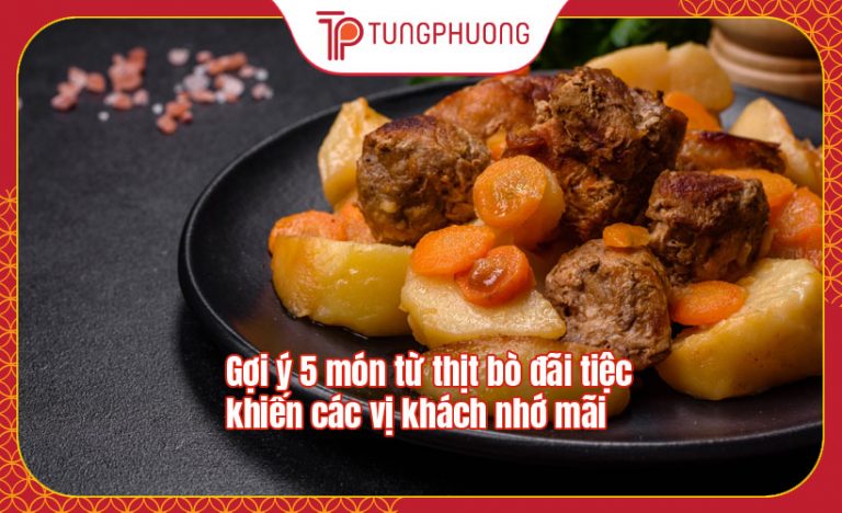 Gợi ý 5 món từ thịt bò đãi tiệc khiến các vị khách nhớ mãi