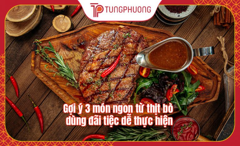 Gợi ý 3 món ngon từ thịt bò dùng đãi tiệc dễ thực hiện