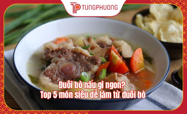Đuôi bò nấu gì ngon? Top 5 món siêu dễ làm từ đuôi bò