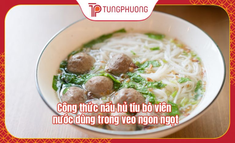Công thức nấu hủ tíu bò viên nước dùng trong veo ngon ngọt